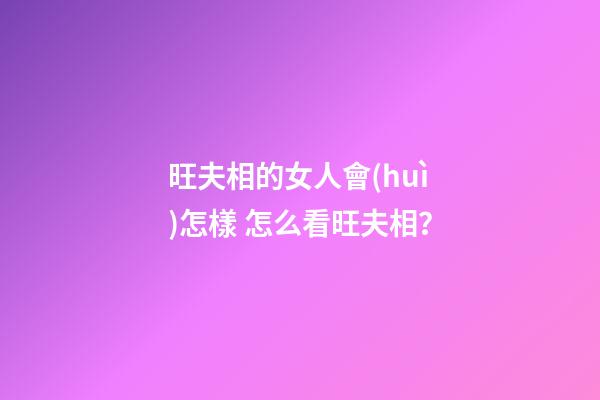 旺夫相的女人會(huì)怎樣 怎么看旺夫相？